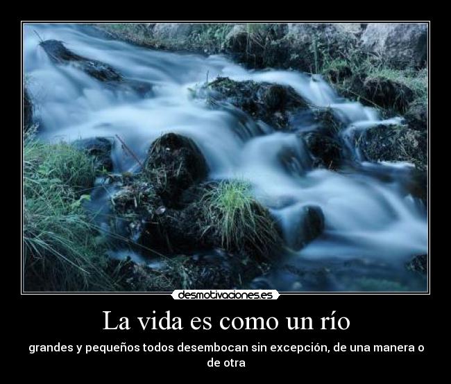 La vida es como un río - grandes y pequeños todos desembocan sin excepción, de una manera o de otra