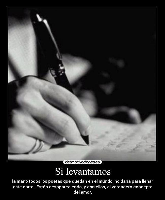 Si levantamos - la mano todos los poetas que quedan en el mundo, no daría para llenar
este cartel. Están desapareciendo, y con ellos, el verdadero concepto
del amor.