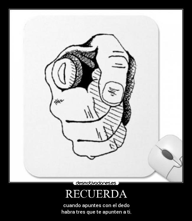 RECUERDA - cuando apuntes con el dedo
habra tres que te apunten a ti.