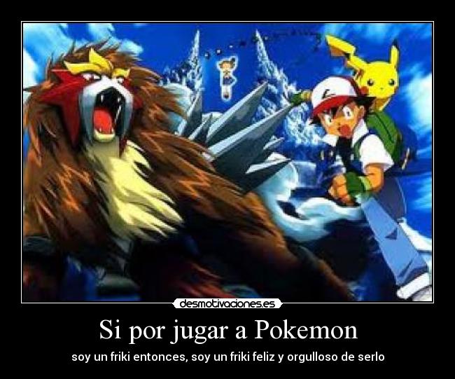 Si por jugar a Pokemon - soy un friki entonces, soy un friki feliz y orgulloso de serlo