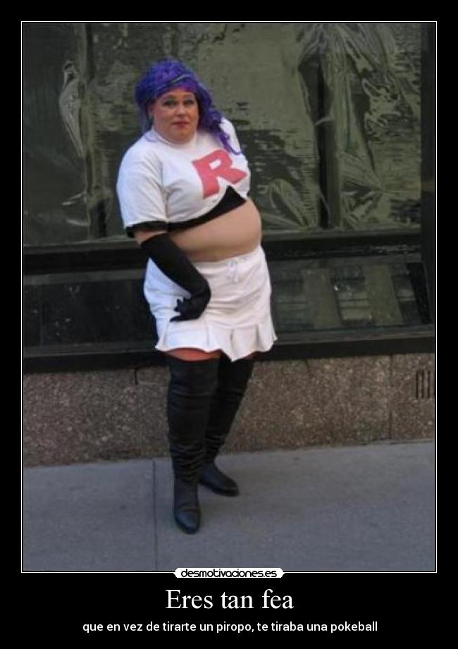 Eres tan fea - que en vez de tirarte un piropo, te tiraba una pokeball