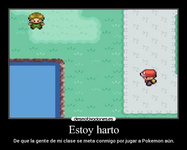 Estoy harto - De que la gente de mi clase se meta conmigo por jugar a Pokemon aún.