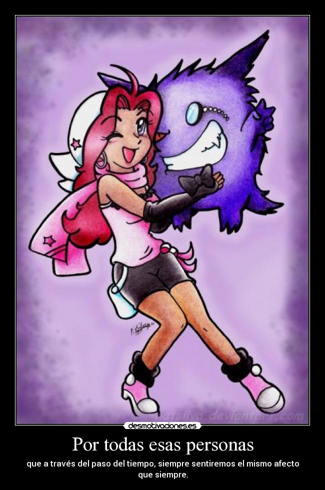 Por todas esas personas - que a través del paso del tiempo, siempre sentiremos el mismo afecto que siempre.