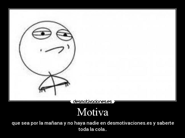 Motiva - que sea por la mañana y no haya nadie en desmotivaciones.es y saberte toda la cola..