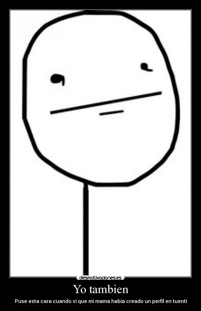 Yo tambien - Puse esta cara cuando vi que mi mama habia creado un perfil en tuenti