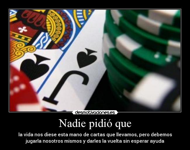 Nadie pidió que - la vida nos diese esta mano de cartas que llevamos, pero debemos
jugarla nosotros mismos y darles la vuelta sin esperar ayuda