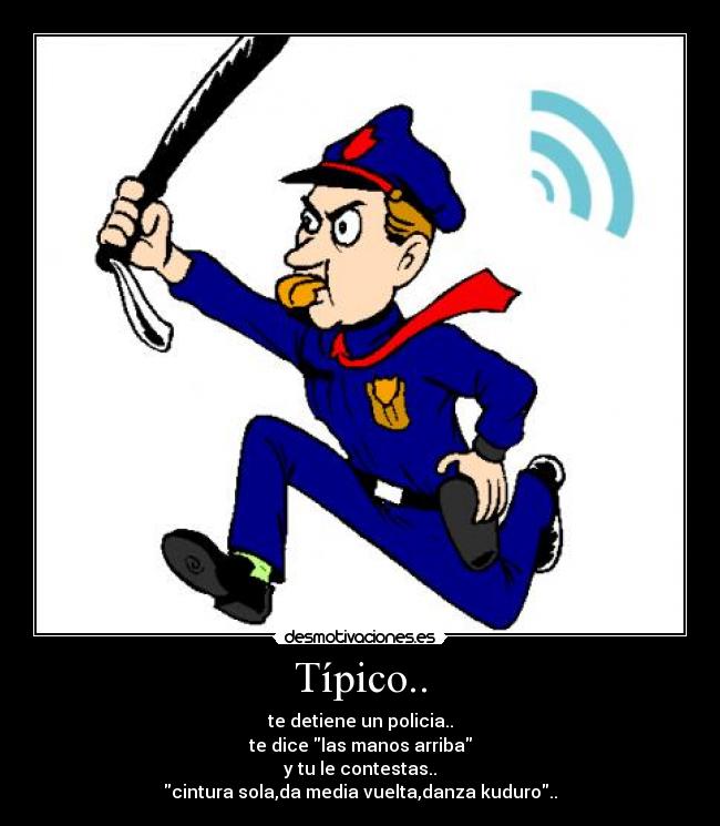 Típico.. - te detiene un policia..
te dice las manos arriba
y tu le contestas..
cintura sola,da media vuelta,danza kuduro..