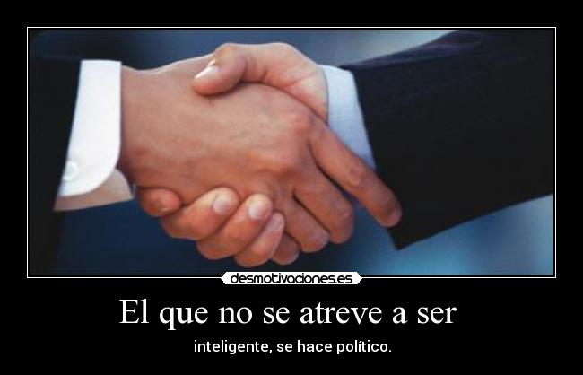 El que no se atreve a ser - inteligente, se hace político.