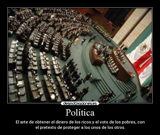 Política - El arte de obtener el dinero de los ricos y el voto de los pobres, con
el pretexto de proteger a los unos de los otros.