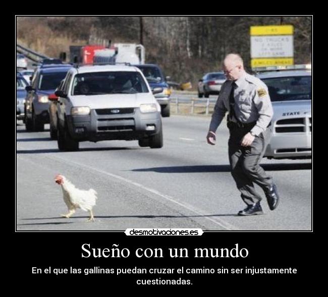 Sueño con un mundo - En el que las gallinas puedan cruzar el camino sin ser injustamente cuestionadas.