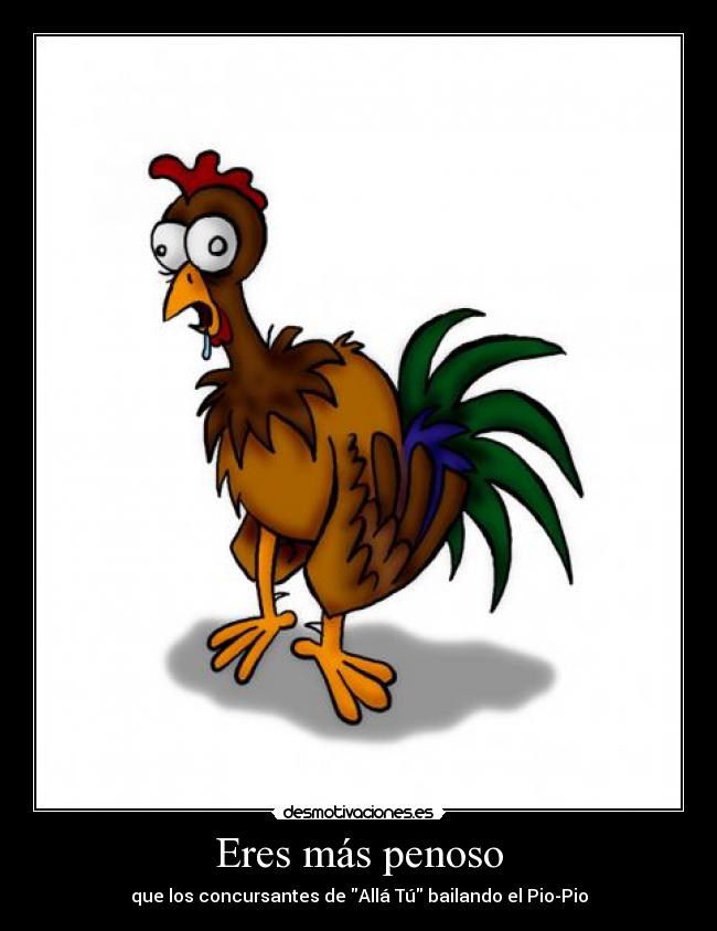 Eres más penoso - que los concursantes de Allá Tú bailando el Pio-Pio
