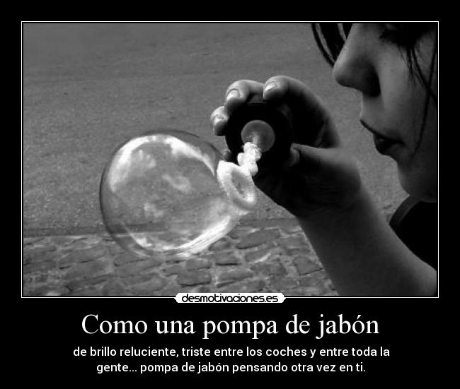Como una pompa de jabón - de brillo reluciente, triste entre los coches y entre toda la
gente... pompa de jabón pensando otra vez en ti.