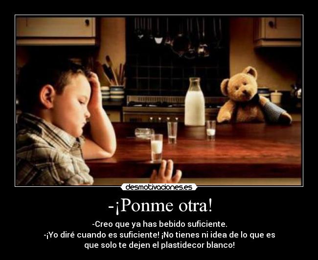 -¡Ponme otra! - -Creo que ya has bebido suficiente.
-¡Yo diré cuando es suficiente! ¡No tienes ni idea de lo que es
que solo te dejen el plastidecor blanco!