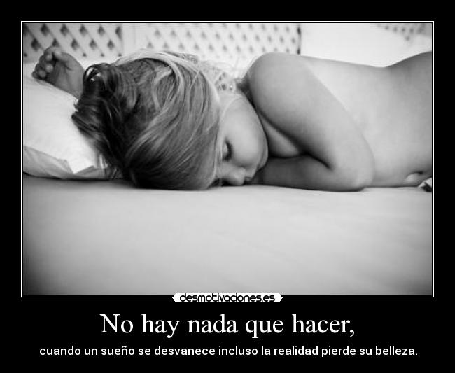 No hay nada que hacer, - cuando un sueño se desvanece incluso la realidad pierde su belleza.