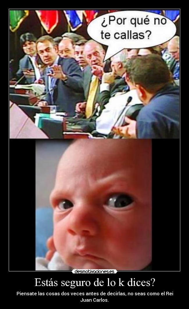 Estás seguro de lo k dices? - Piensate las cosas dos veces antes de decirlas, no seas como el Rei Juan Carlos.