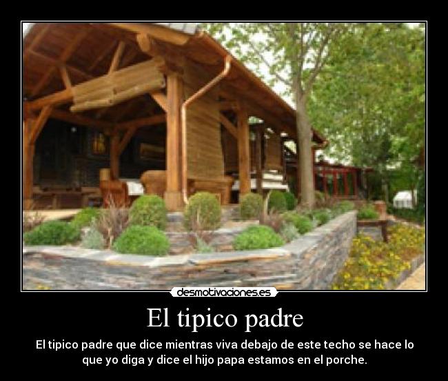 El tipico padre - El tipico padre que dice mientras viva debajo de este techo se hace lo
que yo diga y dice el hijo papa estamos en el porche.