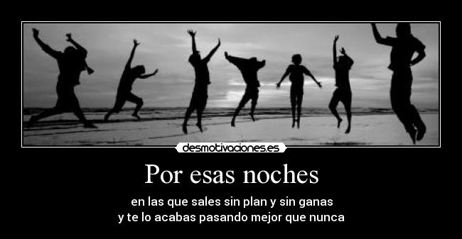 Por esas noches - en las que sales sin plan y sin ganas
y te lo acabas pasando mejor que nunca
