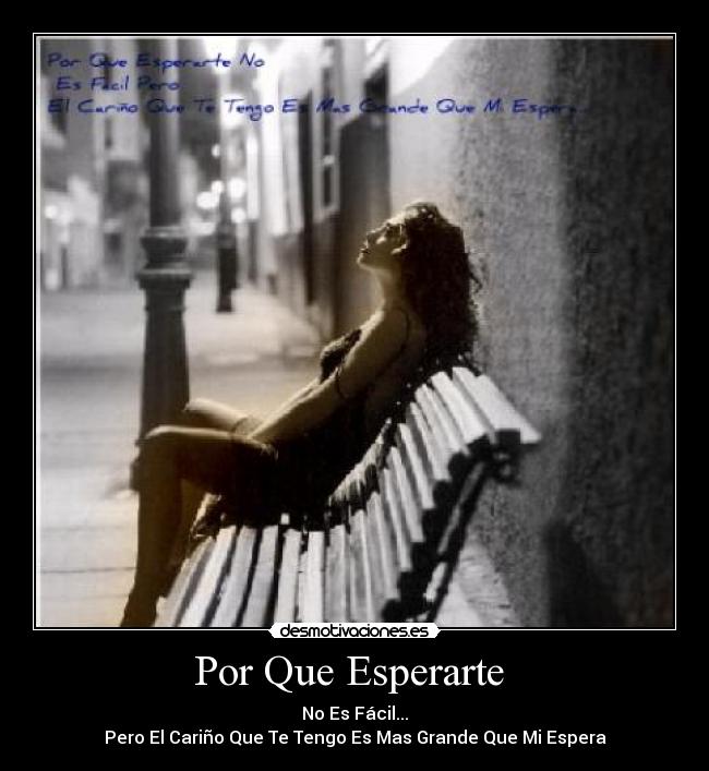 Por Que Esperarte - No Es Fácil...
Pero El Cariño Que Te Tengo Es Mas Grande Que Mi Espera