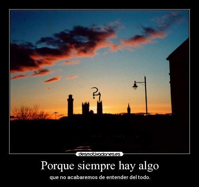 Porque siempre hay algo - que no acabaremos de entender del todo.