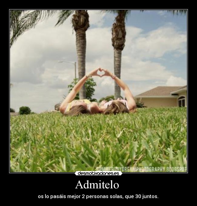 Admitelo - os lo pasáis mejor 2 personas solas, que 30 juntos.