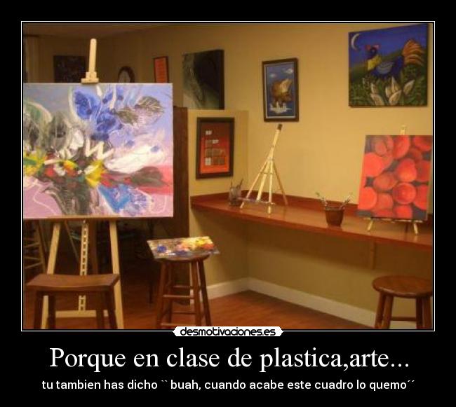 Porque en clase de plastica,arte... - tu tambien has dicho `` buah, cuando acabe este cuadro lo quemo´´