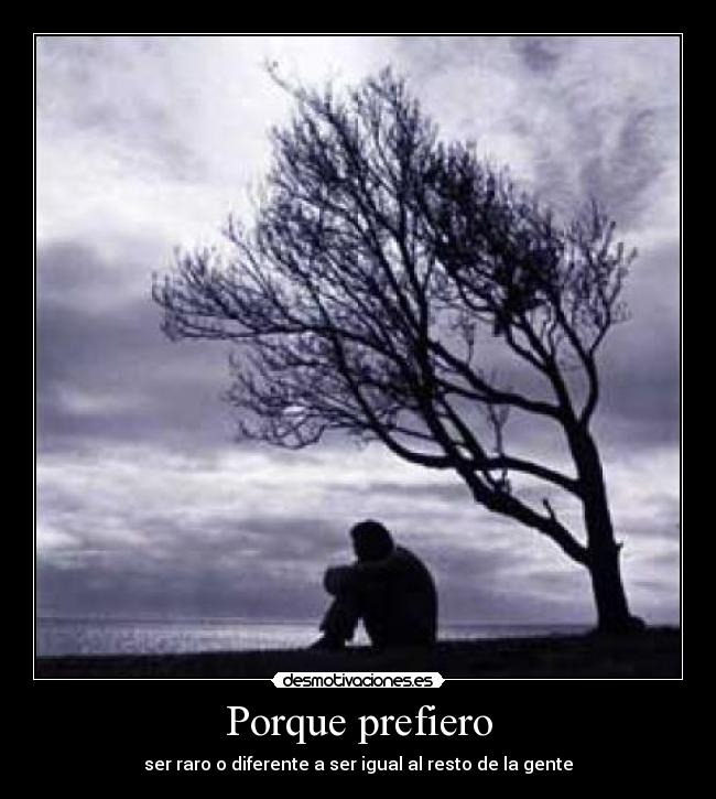 Porque prefiero - ser raro o diferente a ser igual al resto de la gente