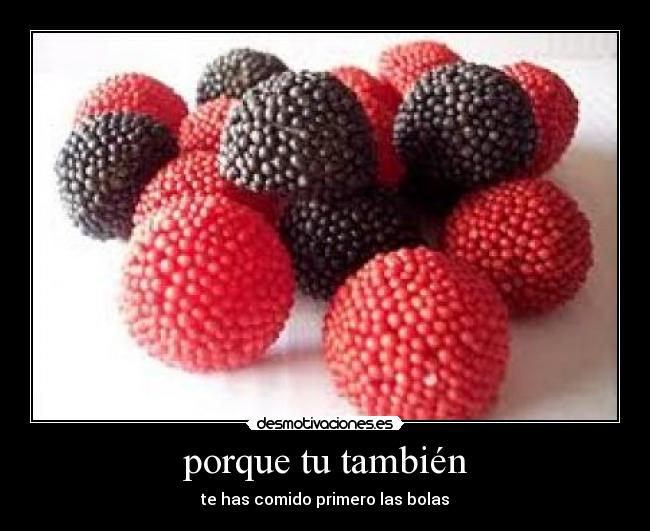 porque tu también - te has comido primero las bolas