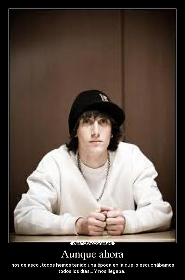 Aunque ahora - nos de asco , todos hemos tenido una época en la que lo escuchábamos
todos los días... Y nos llegaba. 