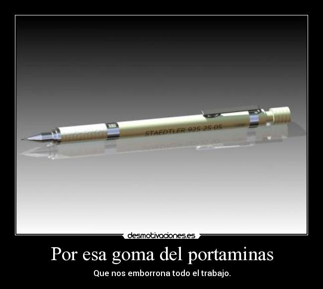 Por esa goma del portaminas - Que nos emborrona todo el trabajo.