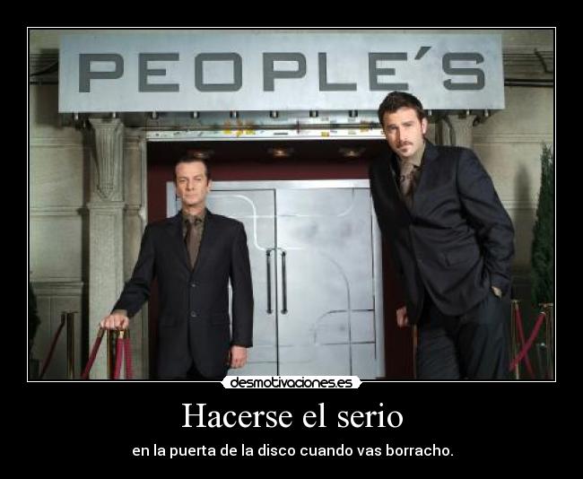 Hacerse el serio - en la puerta de la disco cuando vas borracho.