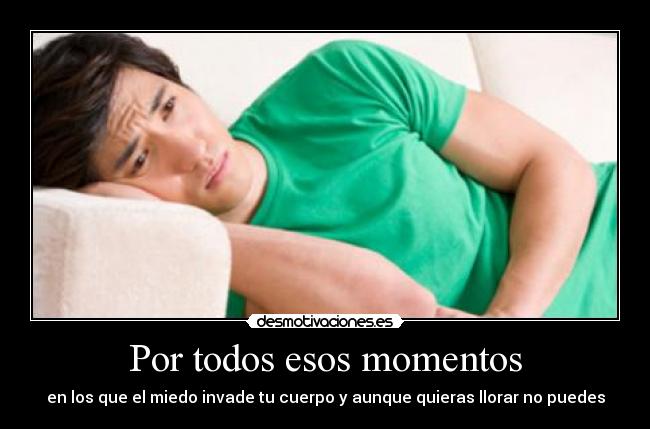 Por todos esos momentos - en los que el miedo invade tu cuerpo y aunque quieras llorar no puedes