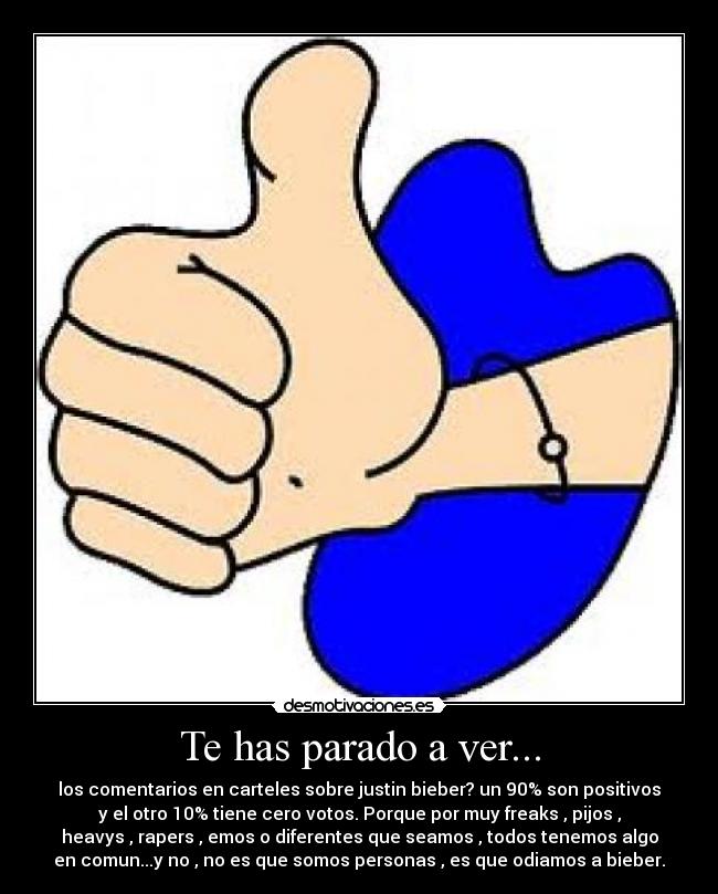 Te has parado a ver... - los comentarios en carteles sobre justin bieber? un 90% son positivos
y el otro 10% tiene cero votos. Porque por muy freaks , pijos ,
heavys , rapers , emos o diferentes que seamos , todos tenemos algo
en comun...y no , no es que somos personas , es que odiamos a bieber.