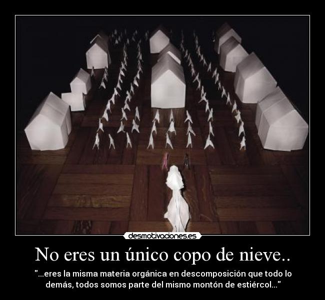 No eres un único copo de nieve.. - ...eres la misma materia orgánica en descomposición que todo lo
demás, todos somos parte del mismo montón de estiércol...