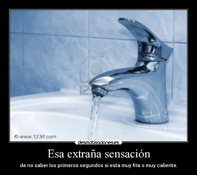 Esa extraña sensación - de no saber los primeros segundos si esta muy fría o muy caliente.