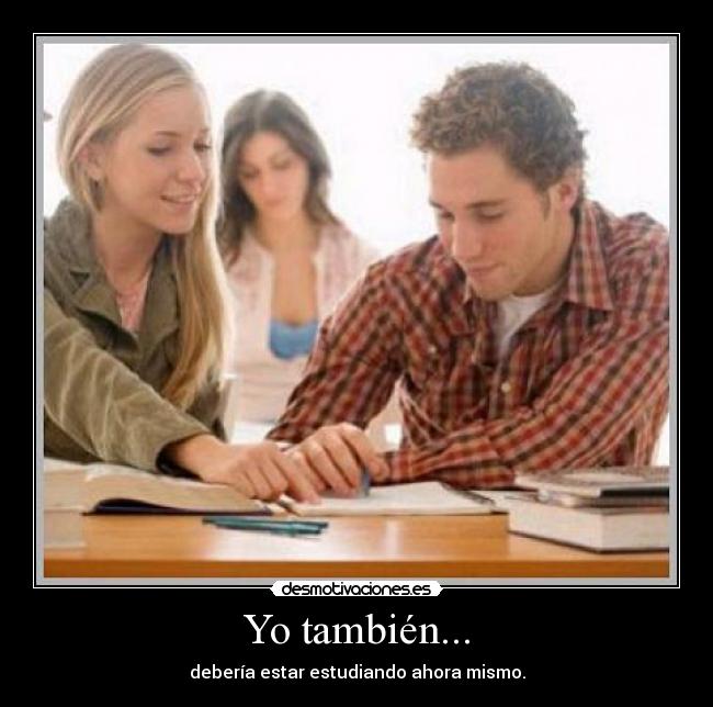 Yo también... - debería estar estudiando ahora mismo.
