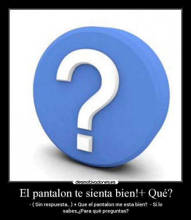 El pantalon te sienta bien!+ Qué? - - ( Sin respuesta.. ) + Que el pantalon me esta bien?  - Si lo
sabes,¿Para qué preguntas?