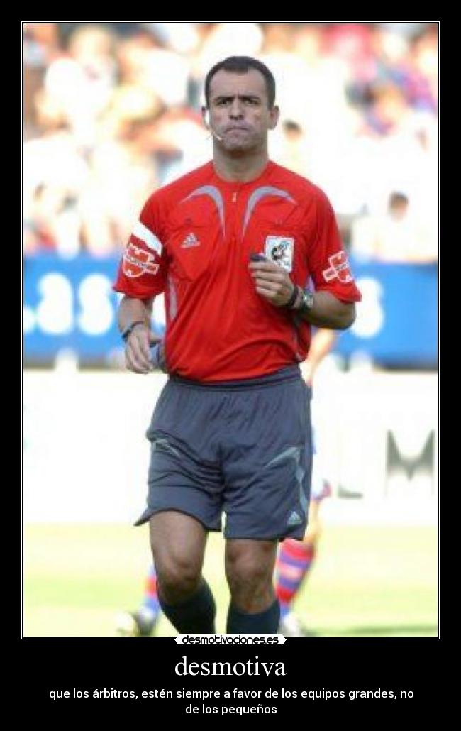 desmotiva - que los árbitros, estén siempre a favor de los equipos grandes, no de los pequeños