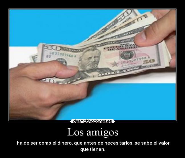 Los amigos - ha de ser como el dinero, que antes de necesitarlos, se sabe el valor que tienen.