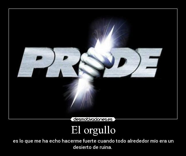 El orgullo - es lo que me ha echo hacerme fuerte cuando todo alrededor mío era un
desierto de ruina. 