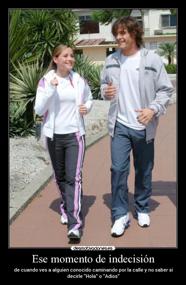 Ese momento de indecisión - de cuando ves a alguien conocido caminando por la calle y no saber si
decirle Hola o Adios