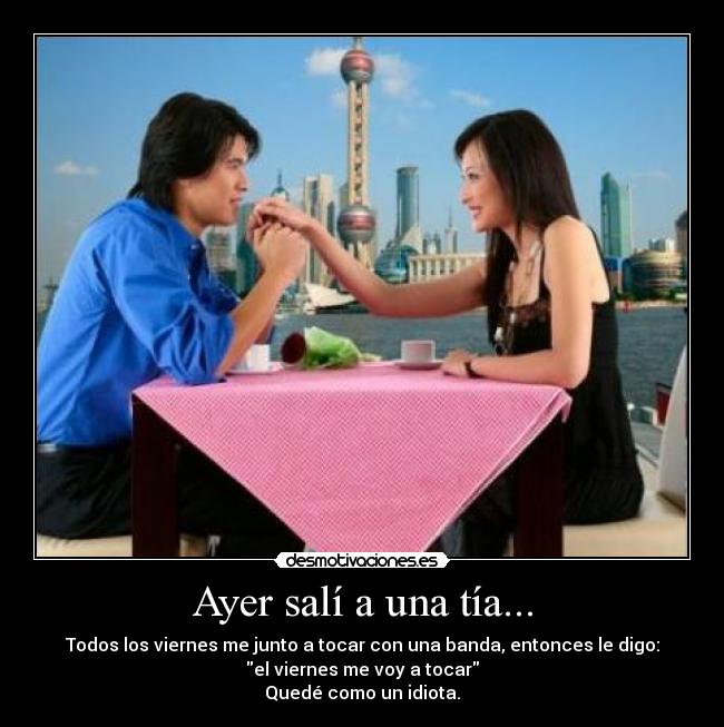 Ayer salí a una tía... - Todos los viernes me junto a tocar con una banda, entonces le digo:
el viernes me voy a tocar
Quedé como un idiota.