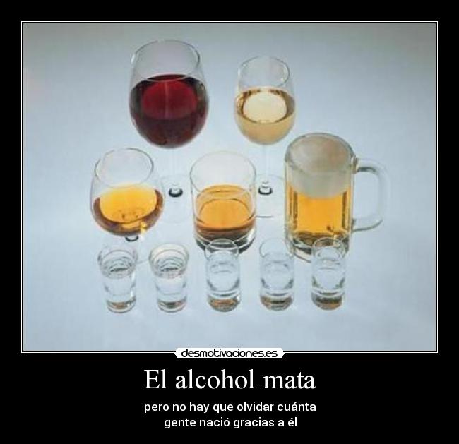 El alcohol mata - pero no hay que olvidar cuánta
gente nació gracias a él