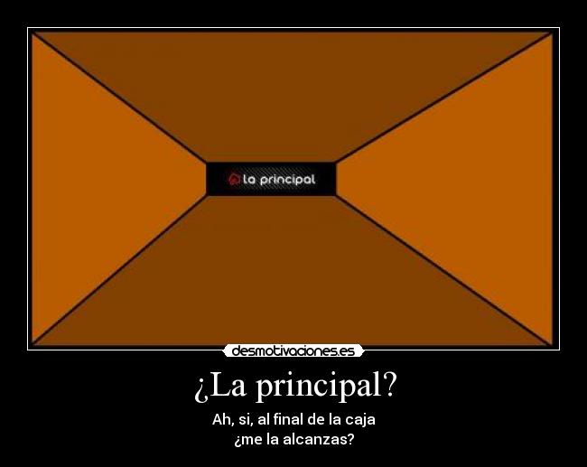¿La principal? - Ah, si, al final de la caja
¿me la alcanzas?