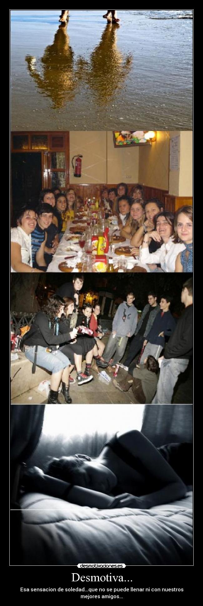 Desmotiva... - Esa sensacion de soledad...que no se puede llenar ni con nuestros mejores amigos...