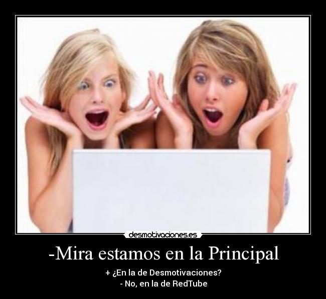 -Mira estamos en la Principal - + ¿En la de Desmotivaciones?
- No, en la de RedTube