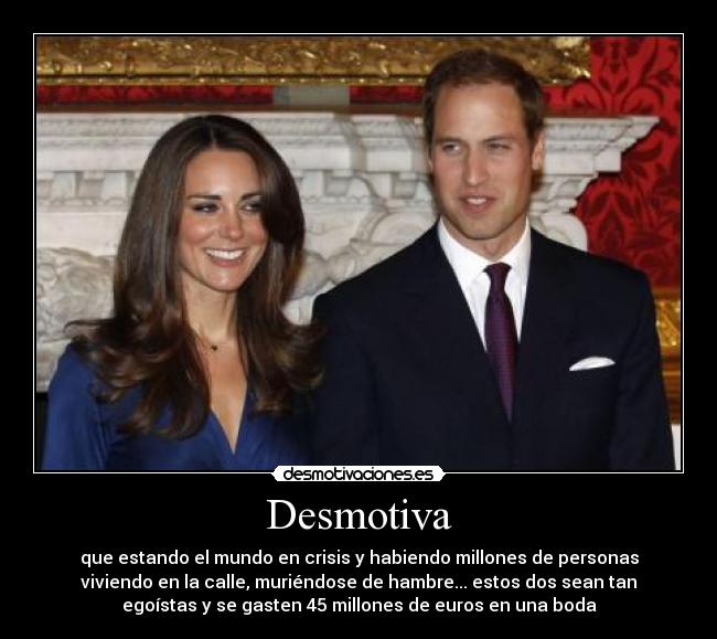 Desmotiva - que estando el mundo en crisis y habiendo millones de personas
viviendo en la calle, muriéndose de hambre... estos dos sean tan
egoístas y se gasten 45 millones de euros en una boda