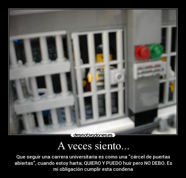 A veces siento... - Que seguir una carrera universitaria es como una cárcel de puertas
abiertas, cuando estoy harta; QUIERO Y PUEDO huir pero NO DEBO. Es
mi obligación cumplir esta condena