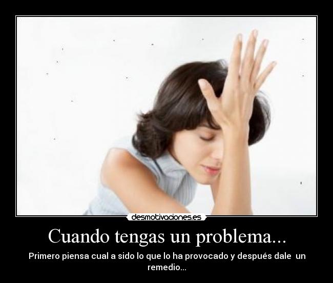 Cuando tengas un problema... - Primero piensa cual a sido lo que lo ha provocado y después dale un remedio...