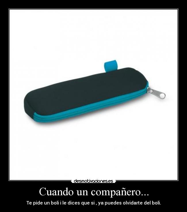Cuando un compañero... - Te pide un boli i le dices que si , ya puedes olvidarte del boli.