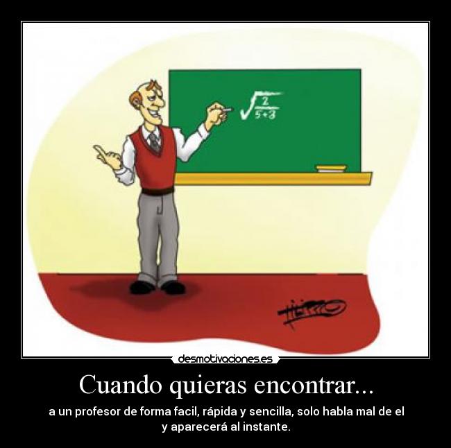 Cuando quieras encontrar... - a un profesor de forma facil, rápida y sencilla, solo habla mal de el
y aparecerá al instante.